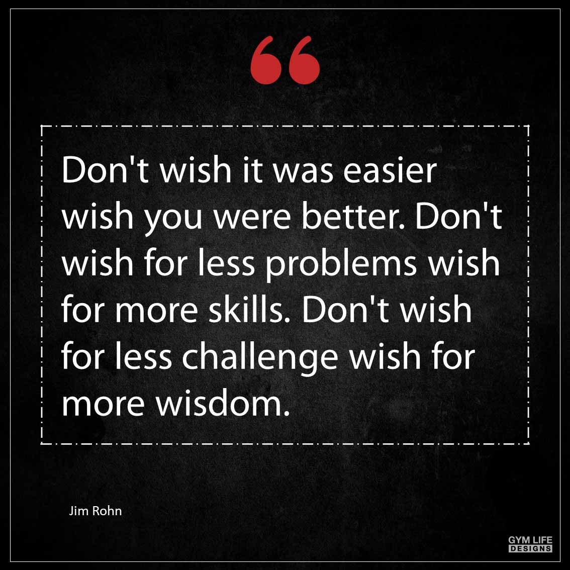 Don t wish it was easier wish you were better Don t wish for less problems wish for more skills Don t wish for less challenge wish for more wisdom 1