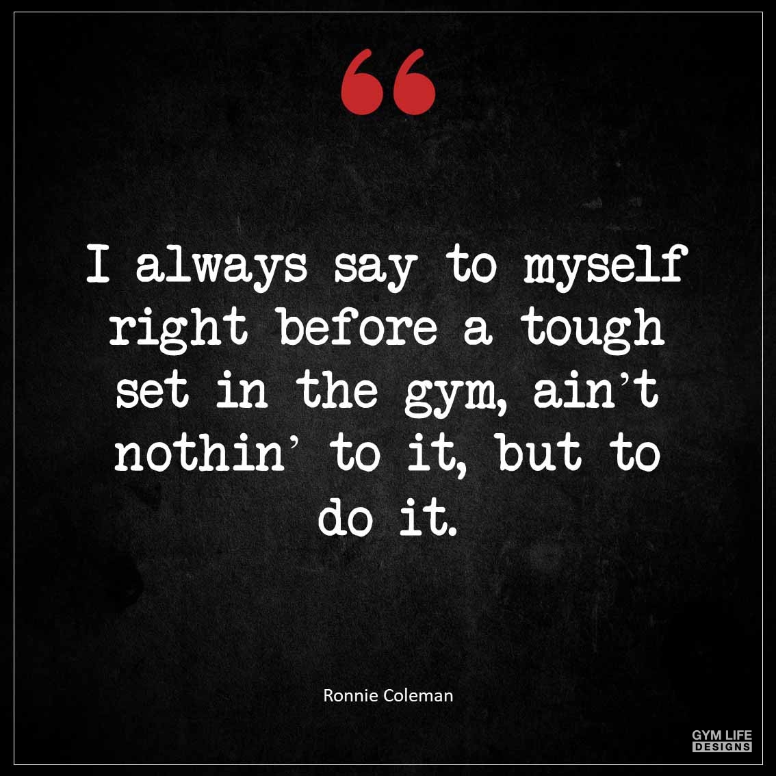 I always say to myself right before a tough set in the gym Ain t nothin to it but to do it