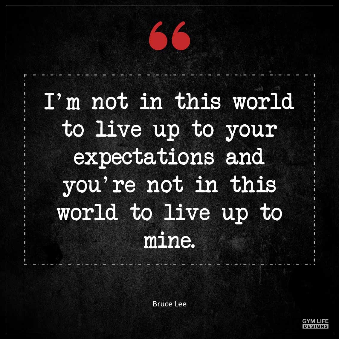 I m not in this world to live up to your expectations and you re not in this world to live up to mine