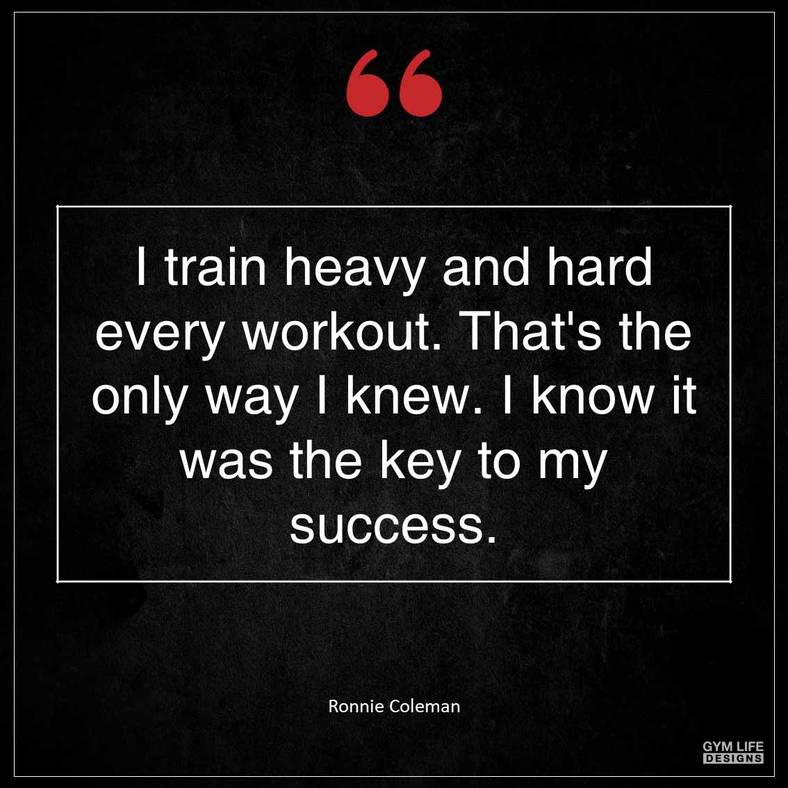 I train heavy and hard every workout That s the only way I knew I know it was the key to my success