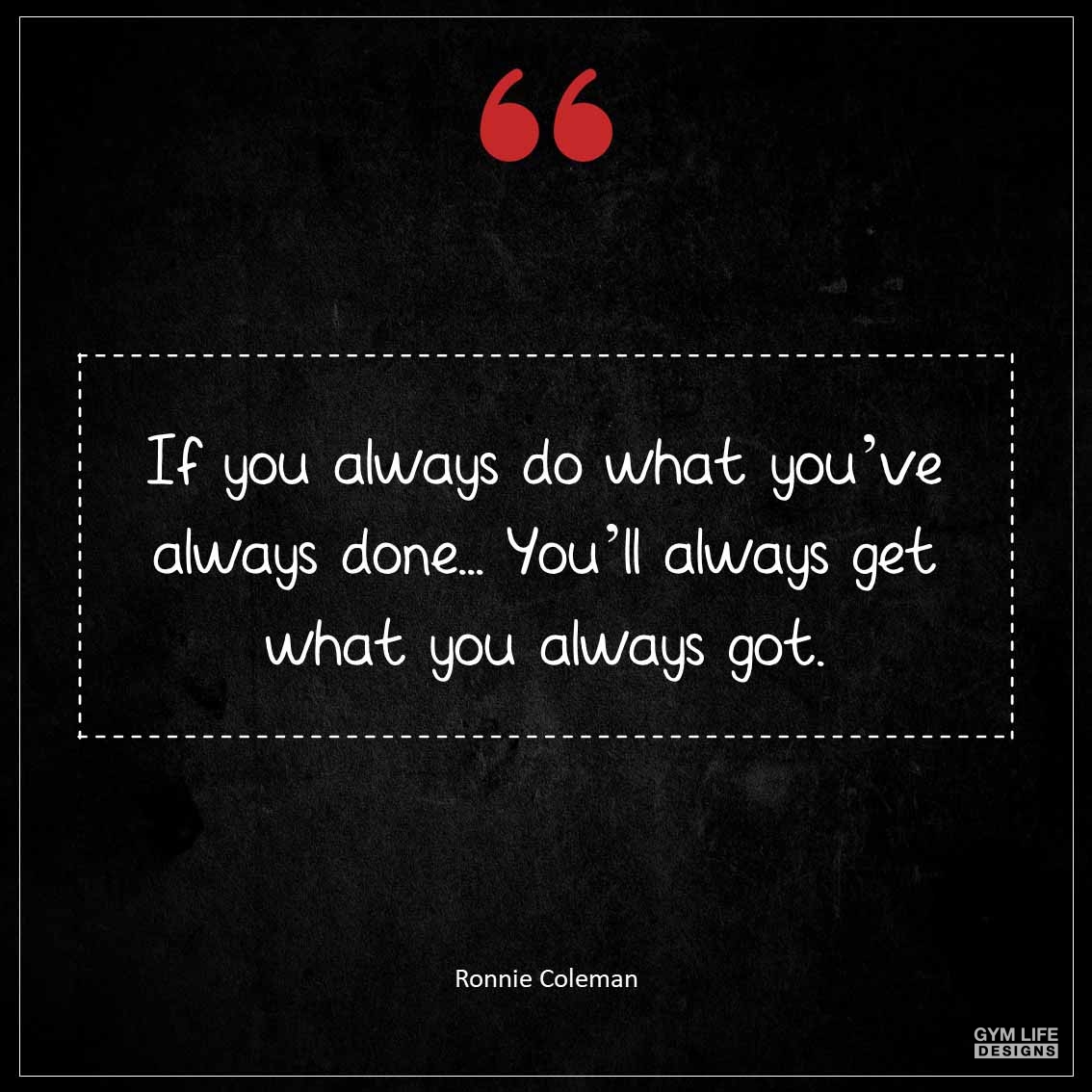 If you always do what you ve always done you ll always get what you always got