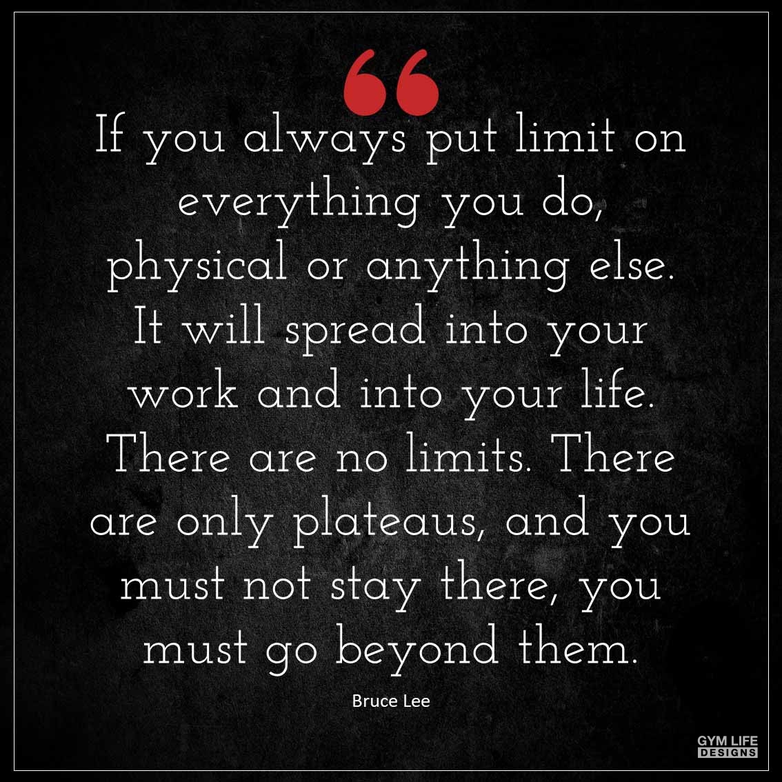 If you always put limit on everything you do physical or anything else It will spread into your work and into your life There are no limits There are only plateaus and you must not stay there yo