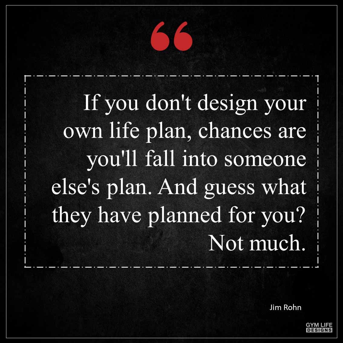 If you don t design your own life plan chances are you ll fall into someone else s plan And guess what they have planned for you Not much 1