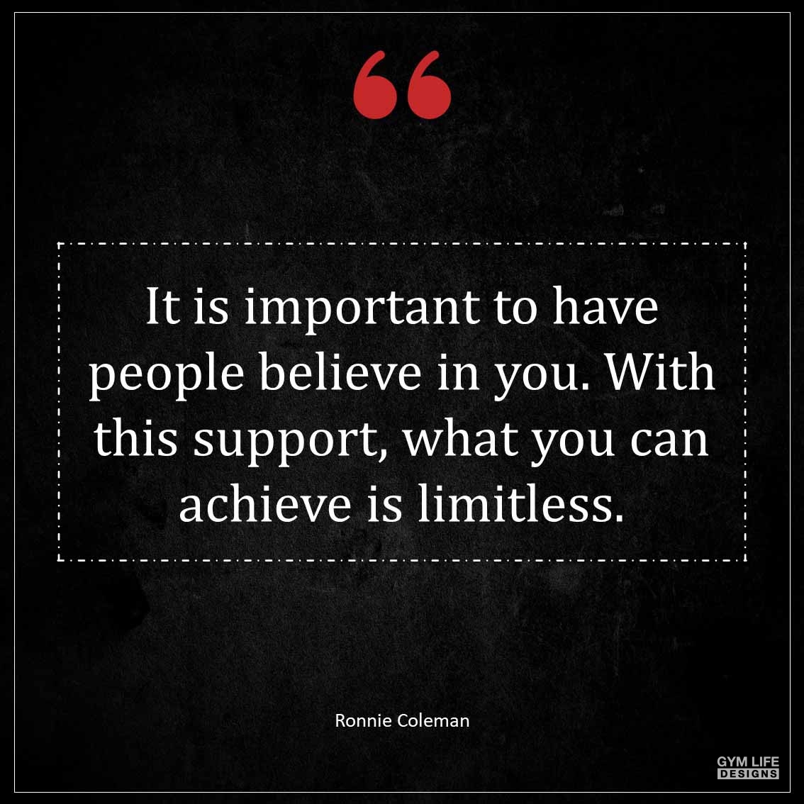 It is important to have people believe in you With this support what you can achieve is limitless