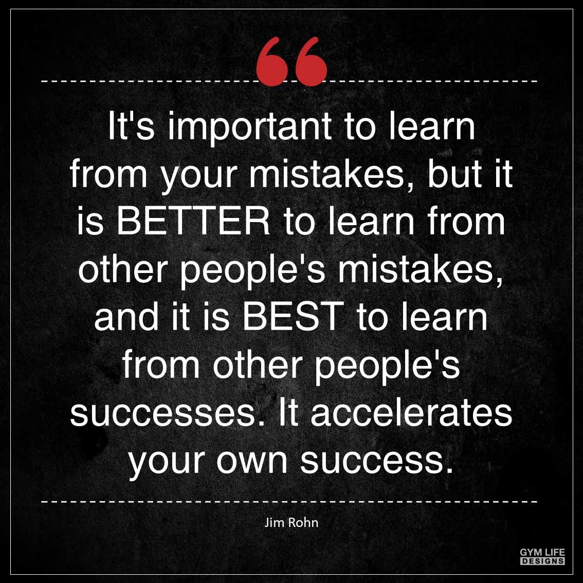 It s important to learn from your mistakes but it is BETTER to learn from other people s mistakes and it is BEST to learn from other people s successes It accelerates your own success 1