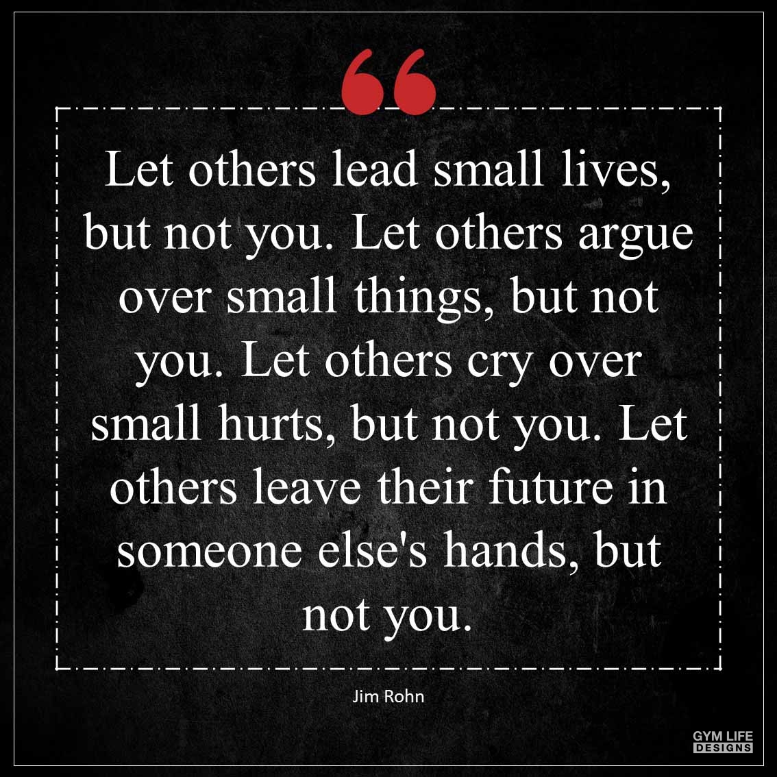 Let others lead small lives but not you Let others argue over small things but not you Let others cry over small hurts but not you Let others leave their future in someone else s hands but not 1