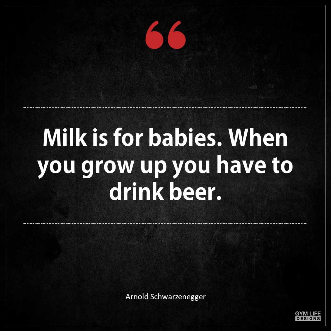 Milk is for babies When you grow up you have to drink beer