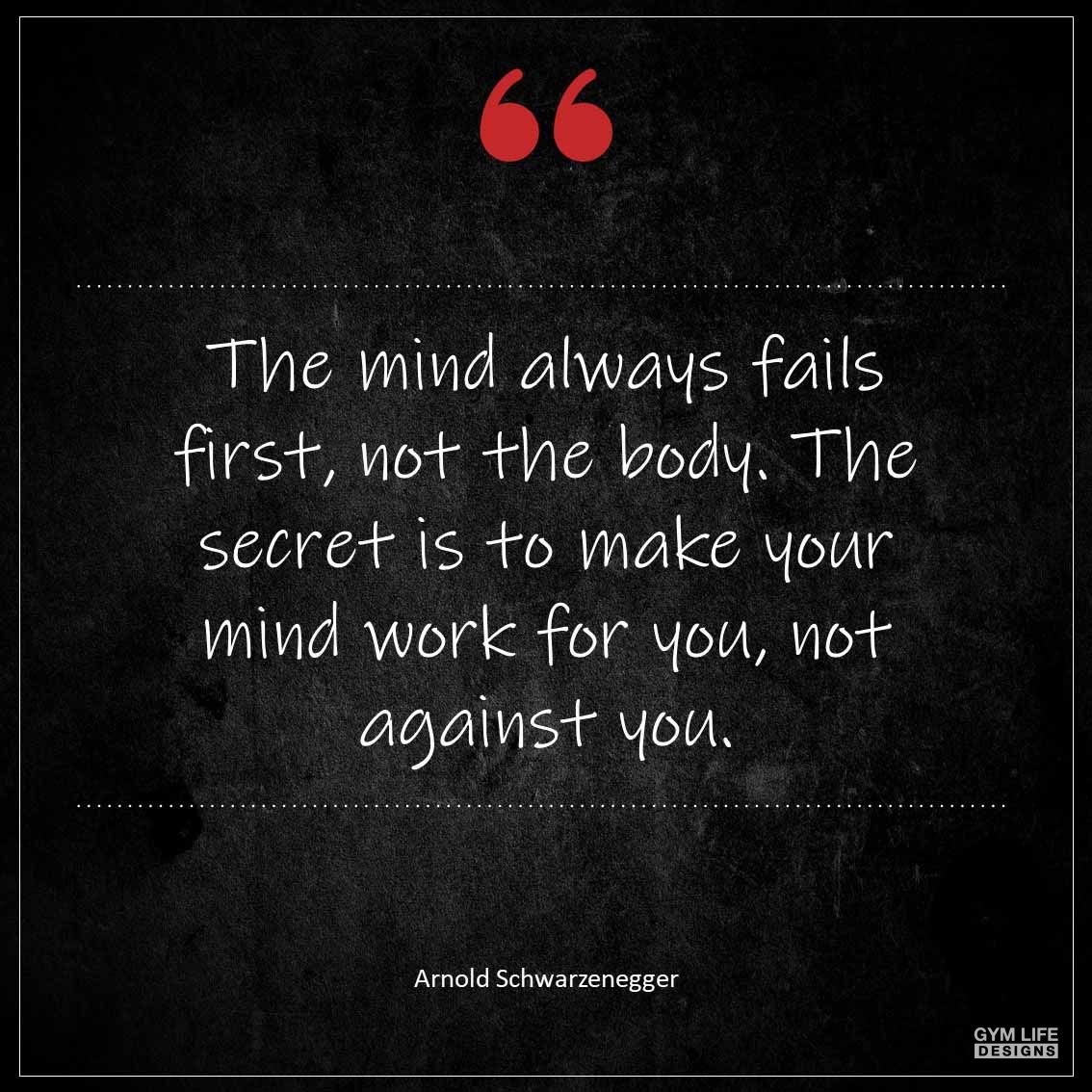 The mind always fails first not the body The secret is to make your mind work for you not against you
