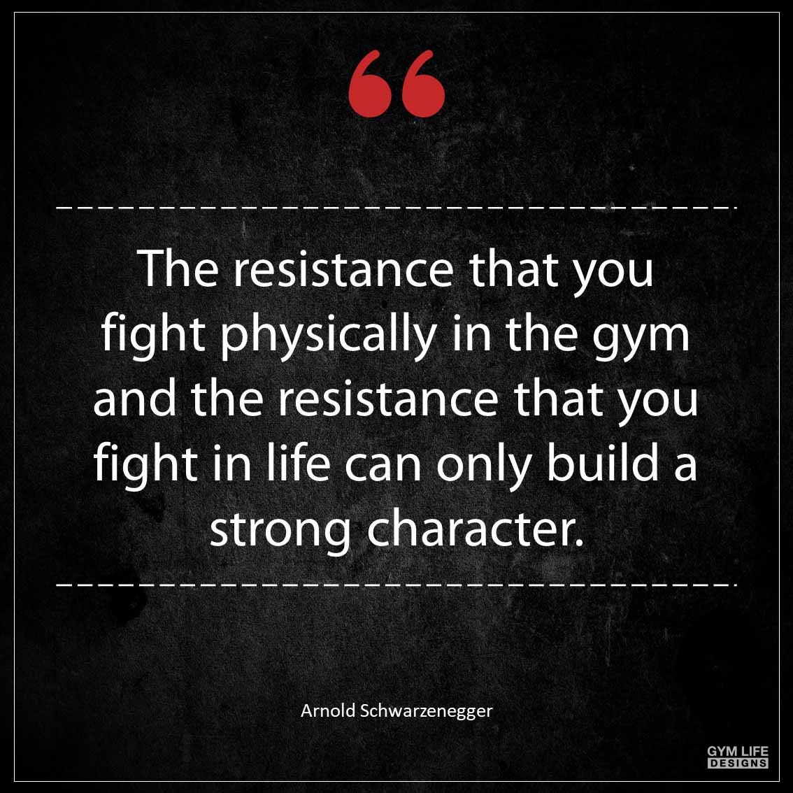 The resistance that you fight physically in the gym and the resistance that you fight in life can only build a strong character