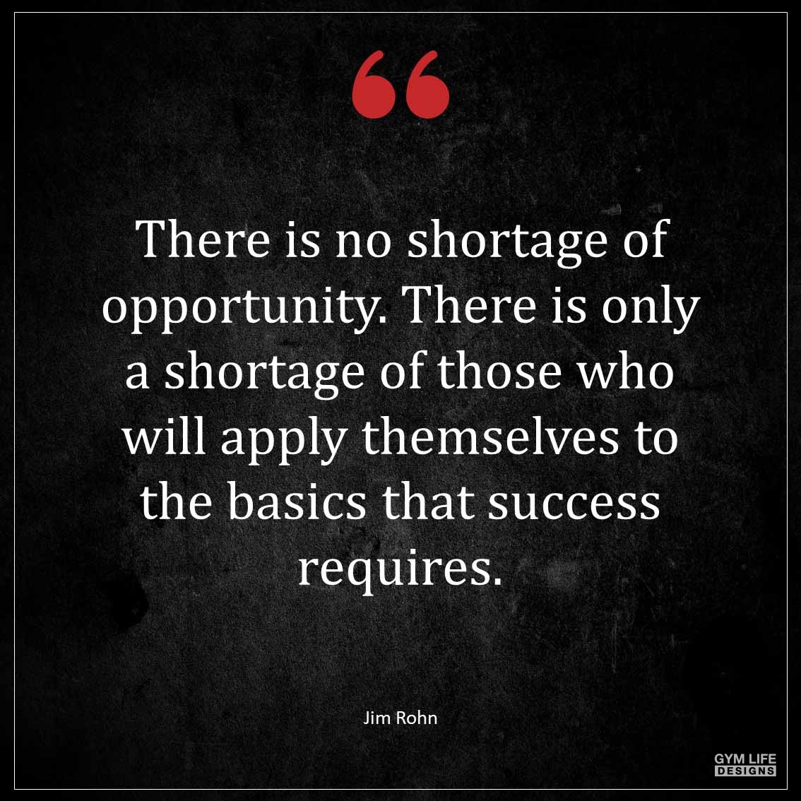 There is no shortage of opportunity There is only a shortage of those who will apply themselves to the basics that success requires 1