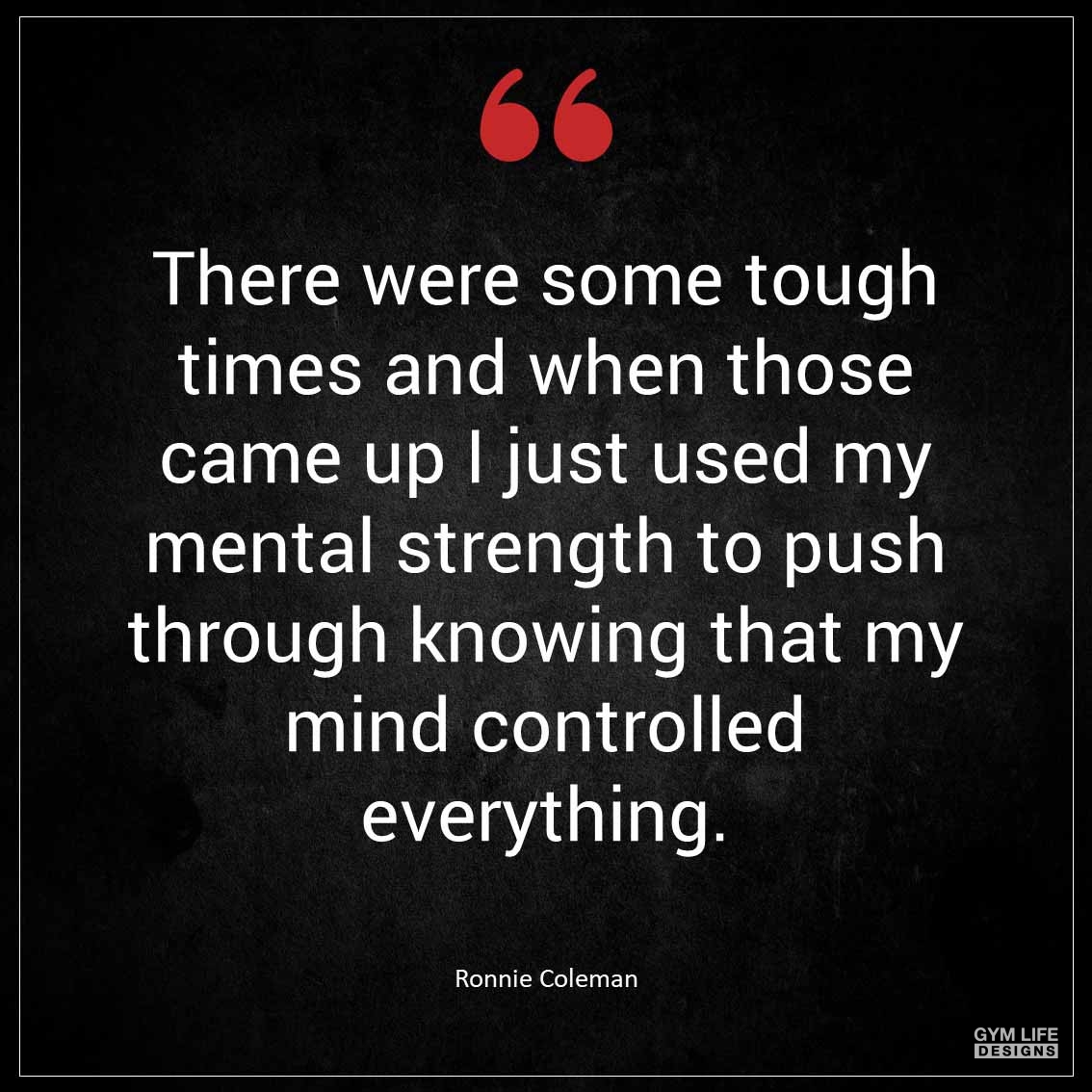 There were some tough times and when those came up I just used my mental strength to push through knowing that my mind controlled everything