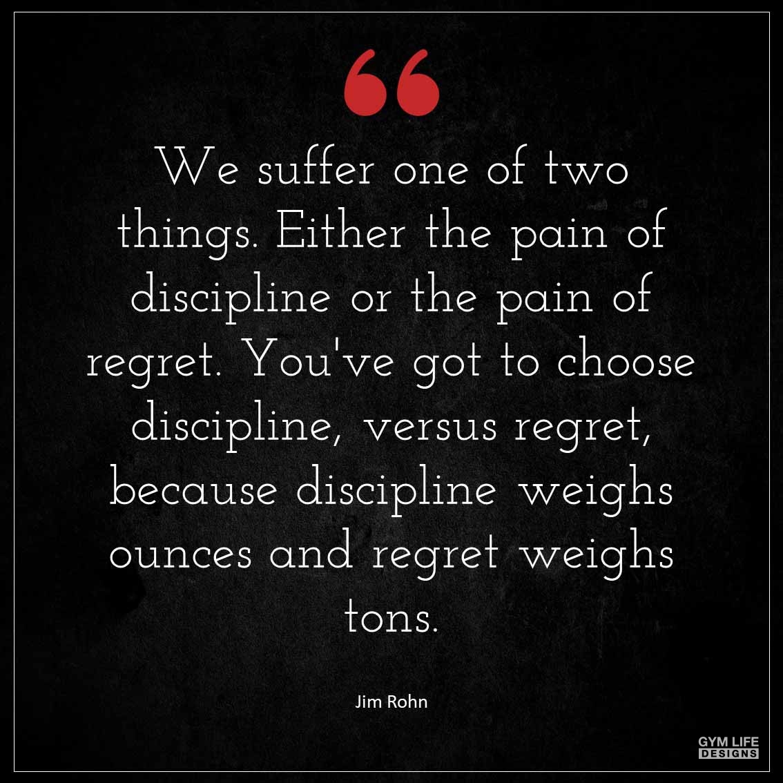 We suffer one of two things Either the pain of discipline or the pain of regret You ve got to choose discipline versus regret because discipline weighs ounces and regret weighs tons 1