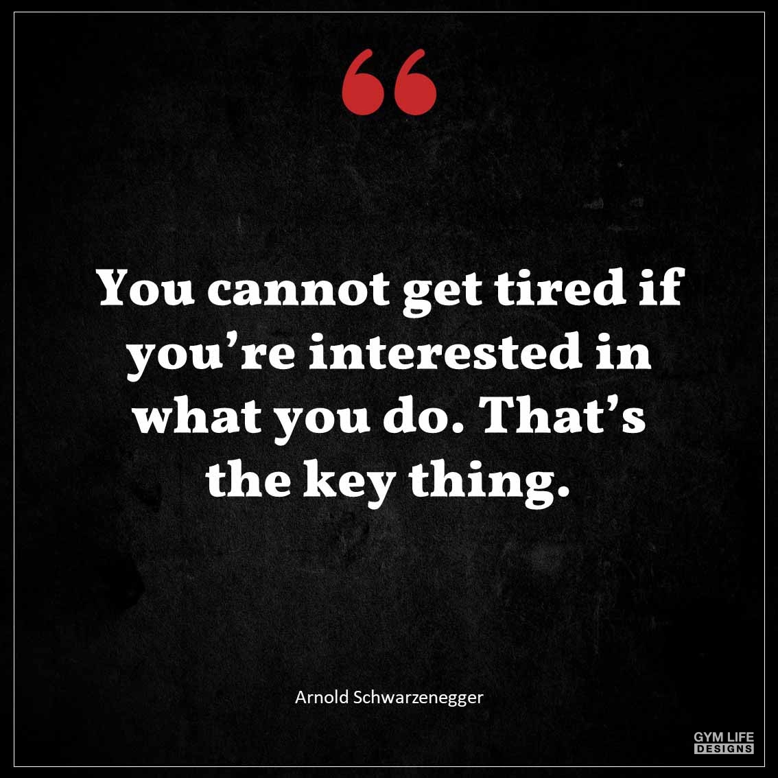 You cannot get tired if you re interested in what you do That s the key thing
