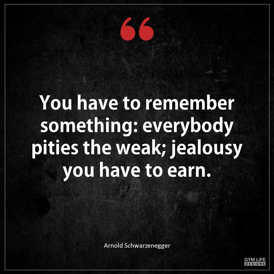 You have to remember something Everybody pities the weak jealousy you have to earn