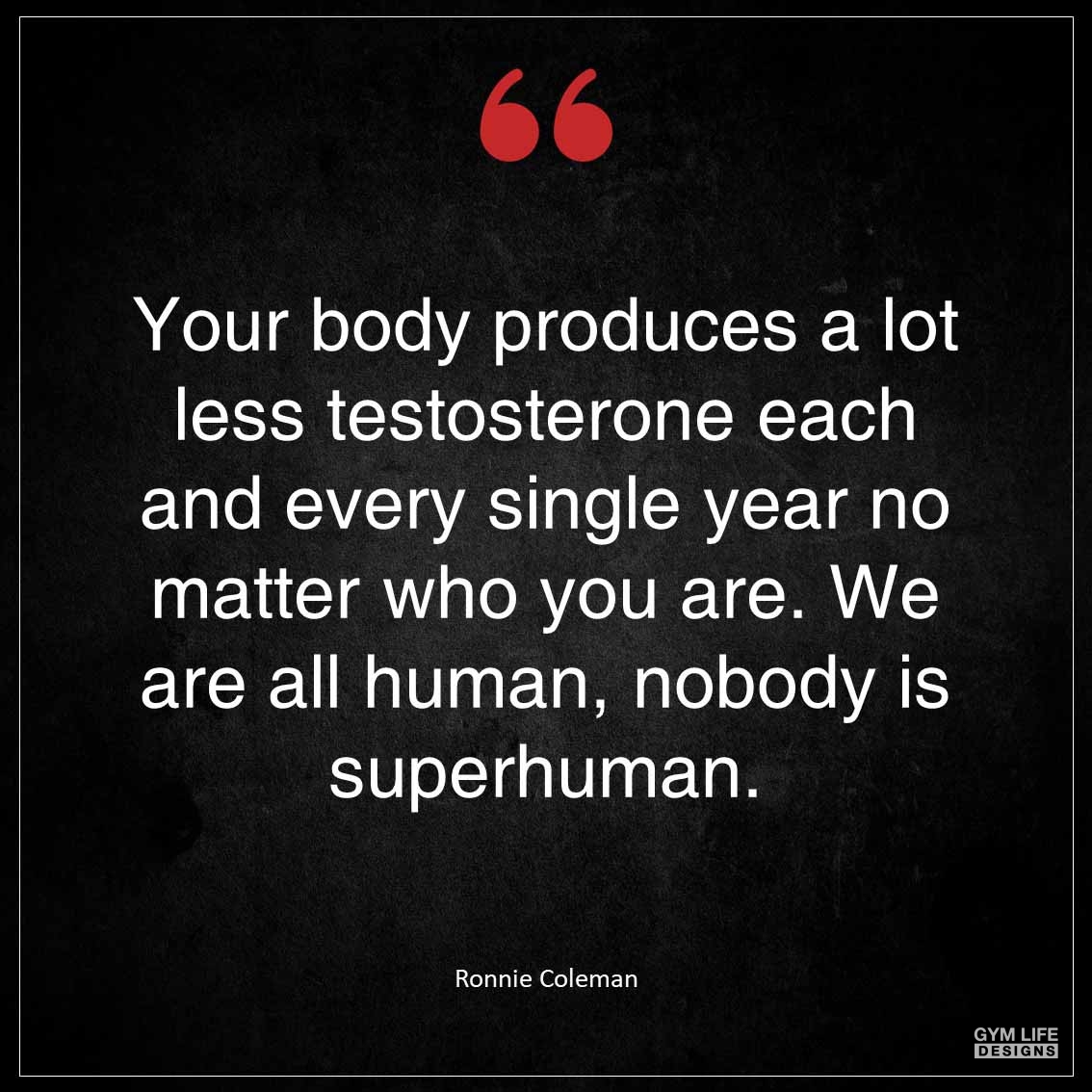 Your body produces a lot less testosterone each and every single year no matter who you are We are all human nobody is superhuman