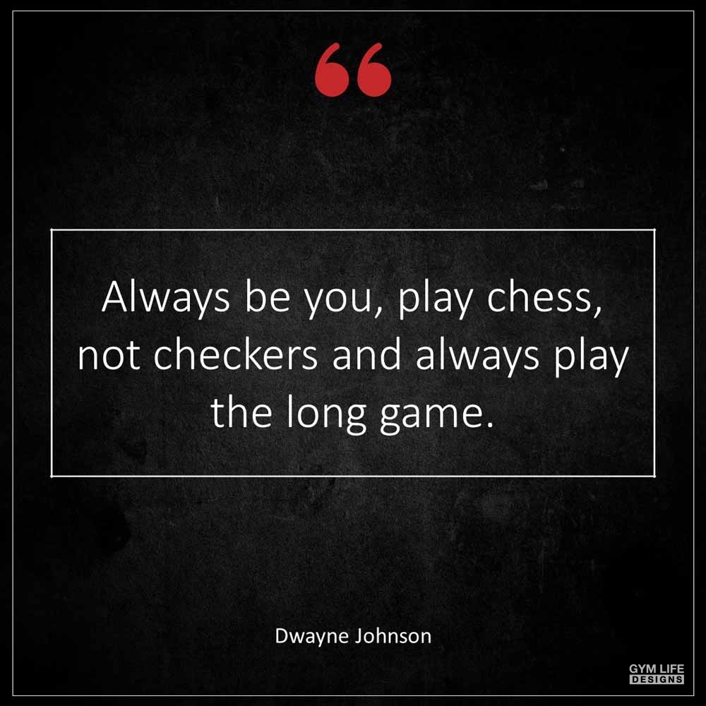 Dwayne Johnson Always be you play chess not checkers and always play the long game