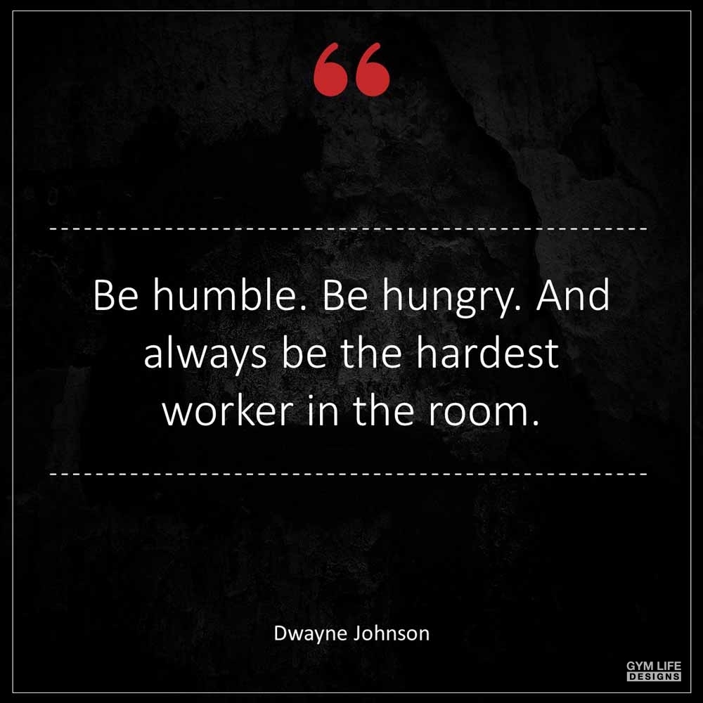 Dwayne Johnson Be Humble Be Hungry And always be the hardest worker in the room