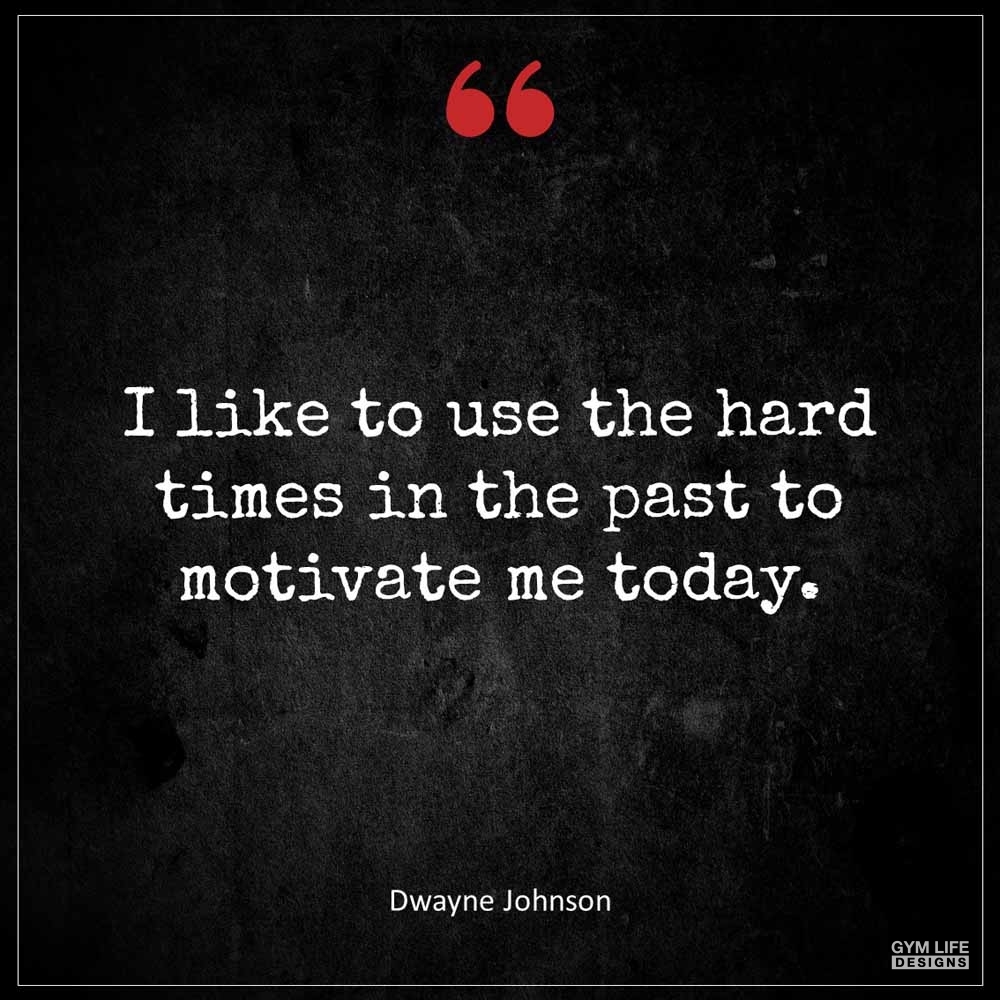 Dwayne Johnson I like to use the hard times in the past to motivate me today