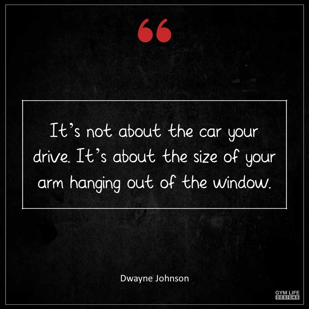 Dwayne Johnson It s not about the car your drive It s about the size of your arm hanging out of the window