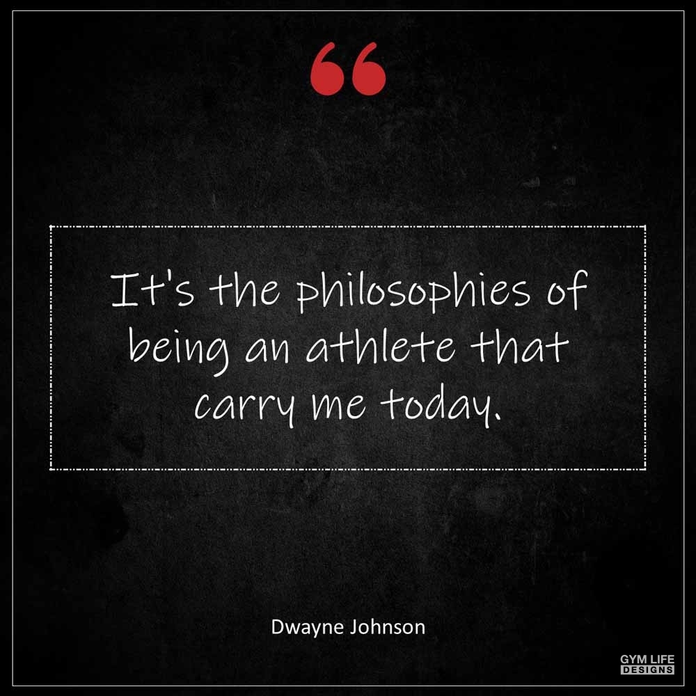 Dwayne Johnson It s the philosophies of being an athlete that carry me today