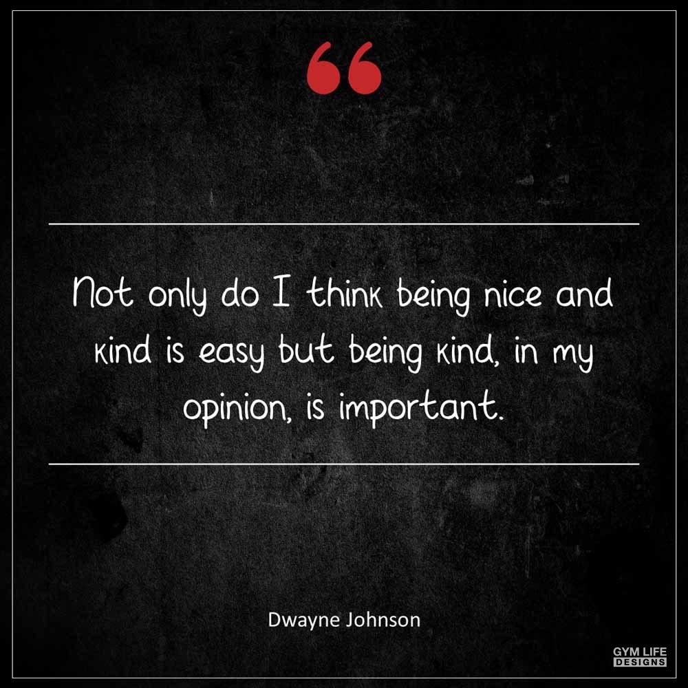Dwayne Johnson Not only do I think being nice and kind is easy but being kind in my opinion is important