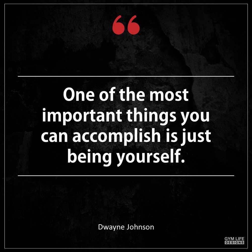 Dwayne Johnson One of the most important things you can accomplish is just being yourself