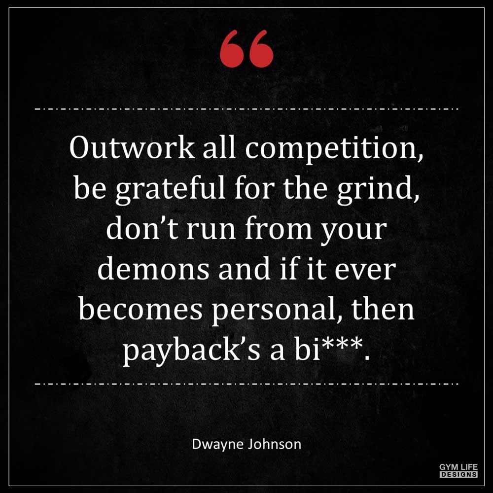 Dwayne Johnson Outwork all competition be grateful for the grind don t run from your demons and if it ever becomes personal then payback s a bi
