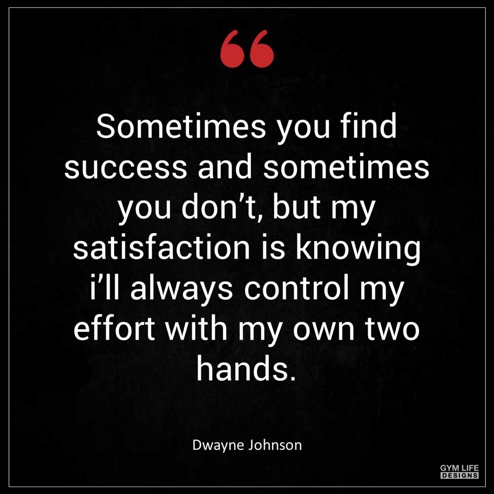 Dwayne Johnson Sometimes you find success and sometimes you don t but my satisfaction is knowing I ll always control my effort with my own two hands