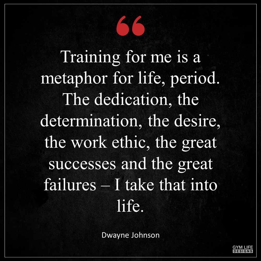 Dwayne Johnson Training for me is a metaphor for life period The dedication the determination the desire the work ethic the great successes and the great failures I take that into life
