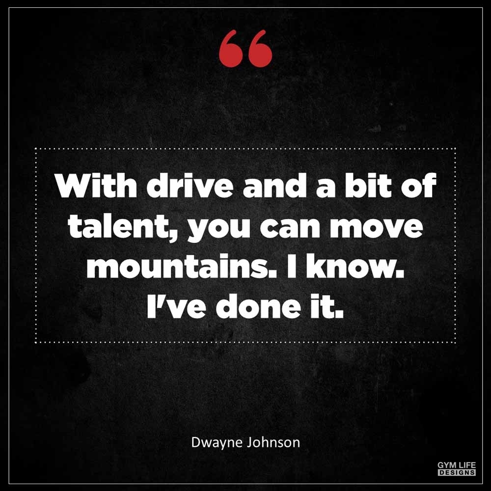 Dwayne Johnson With drive and a bit of talent you can move mountains I know I ve done it
