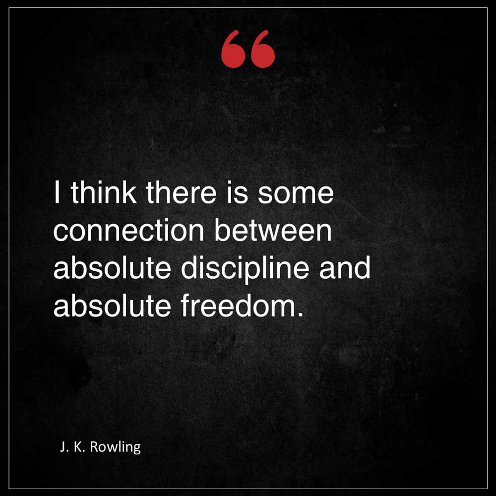 J K Rowling I think there is some connection between absolute discipline and absolute freedom