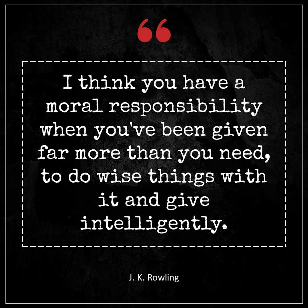J K Rowling I think you have a moral responsibility when you ve been given far more than you need to do wise things with it and give intellig