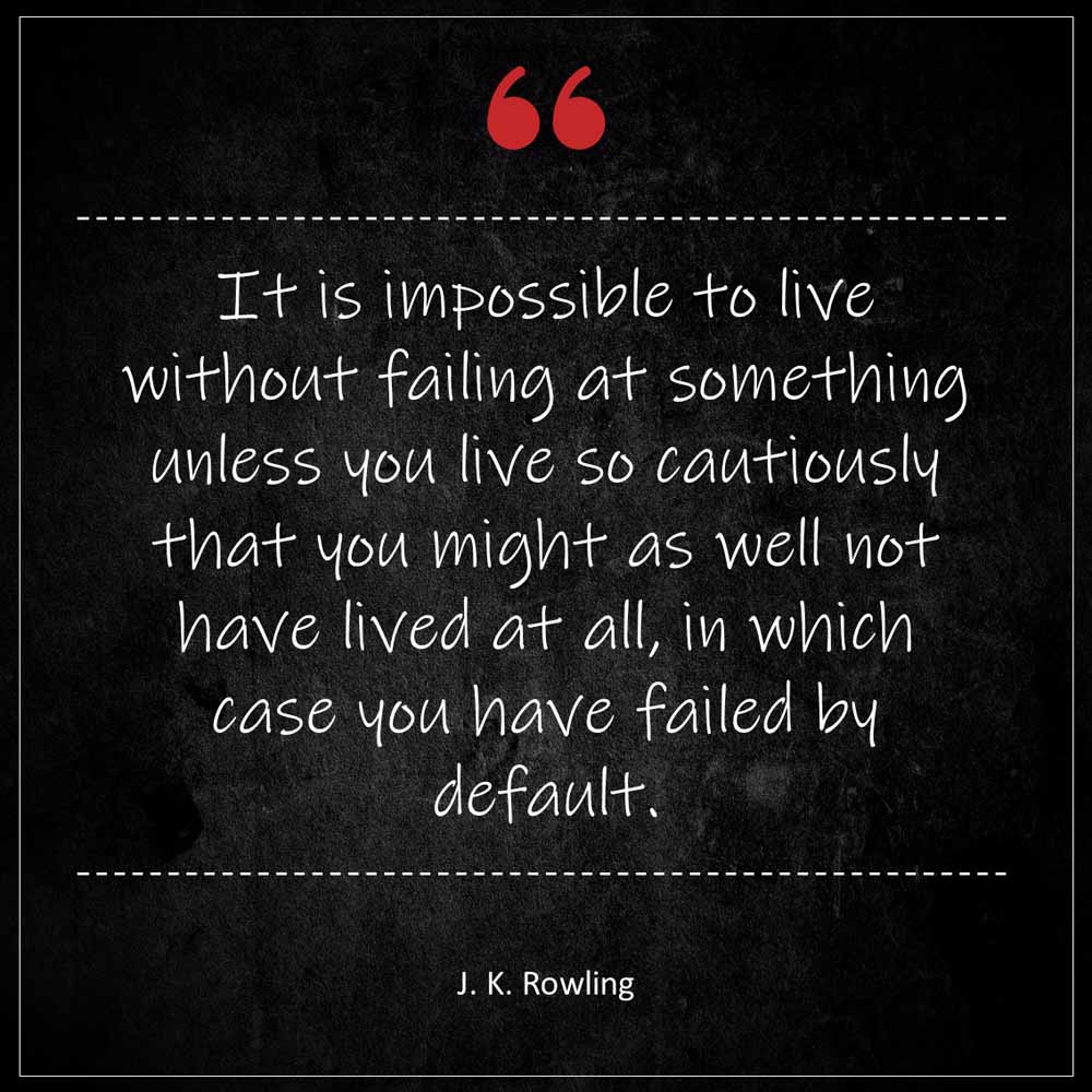 J K Rowling It is impossible to live without failing at something unless you live so cautiously that you might as well not have lived at all