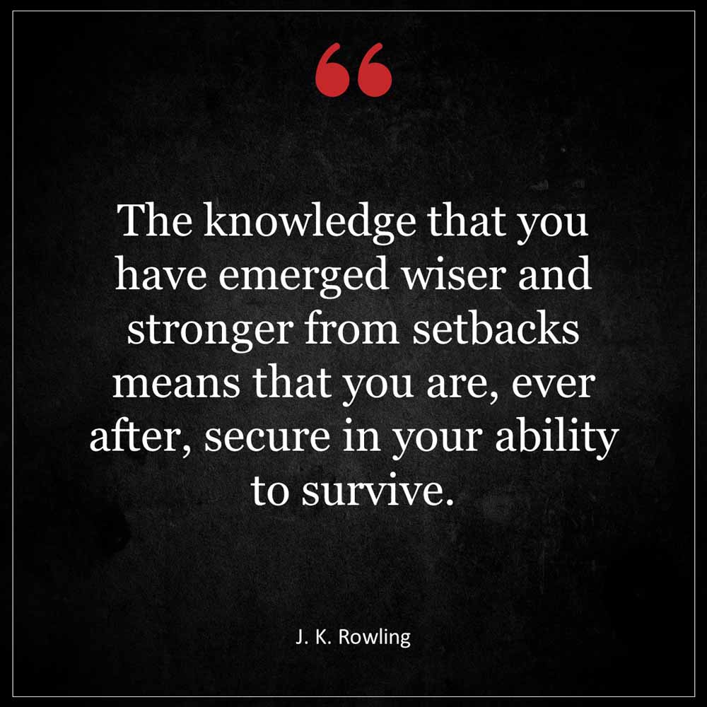 J K Rowling The knowledge that you have emerged wiser and stronger from setbacks means that you are ever after secure in your ability to sur