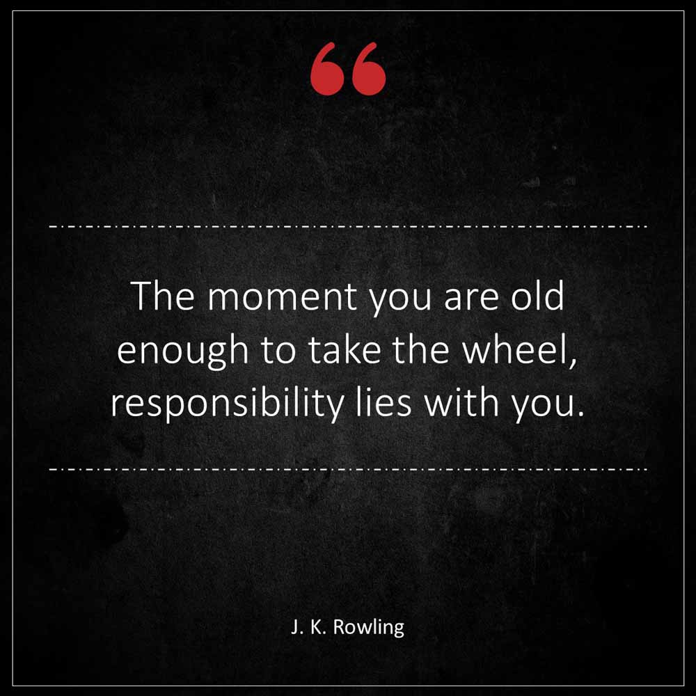 J K Rowling The moment you are old enough to take the wheel responsibility lies with you