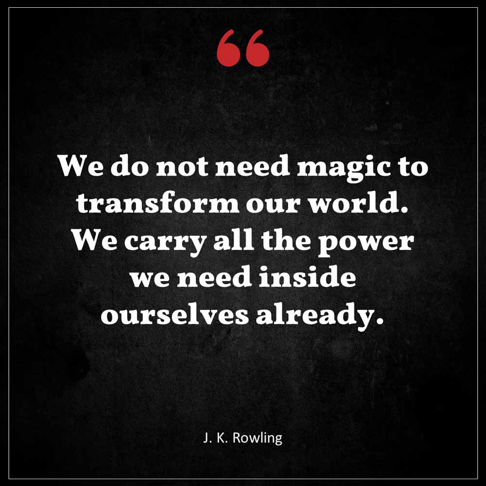 J K Rowling We do not need magic to transform our world We carry all the power we need inside ourselves already