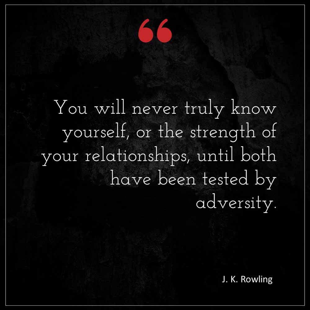 J K Rowling You will never truly know yourself or the strength of your relationships until both have been tested by adversity