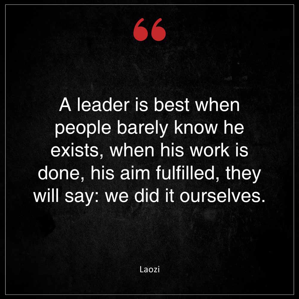 Laozi A leader is best when people barely know he exists when his work is done his aim fulfilled they will say we did it ourselves
