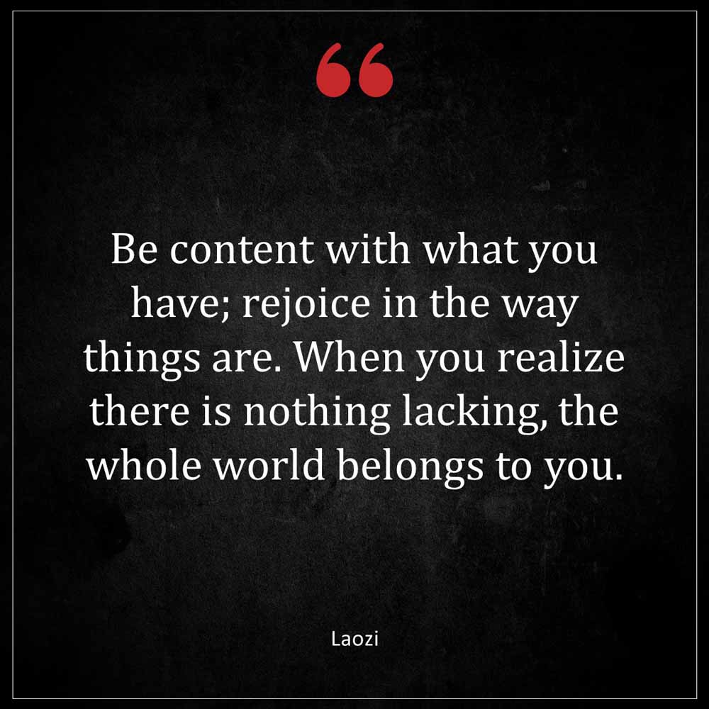 Laozi Be Content with what you have rejoice in the way things are When you realize there is nothing lacking the whole world belongs to you