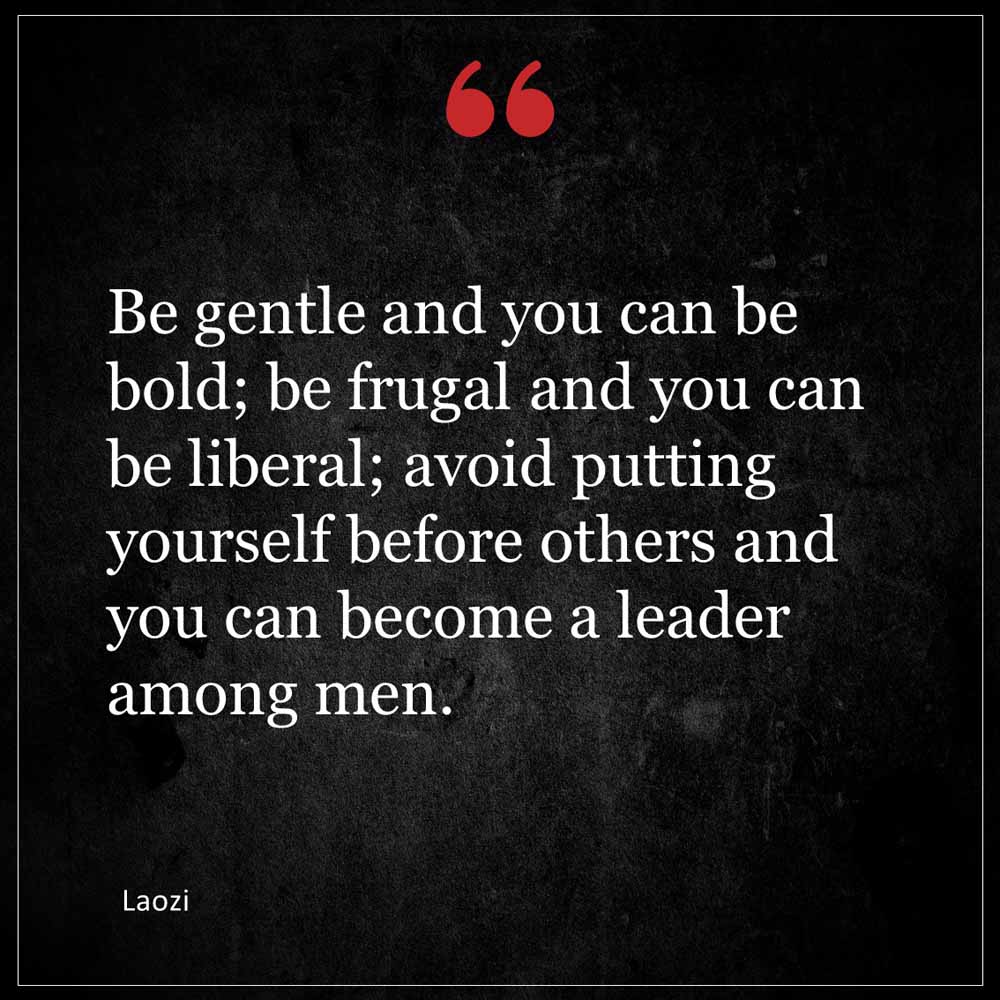 Laozi Be gentle and you can be bold be frugal and you can be liberal avoid putting yourself before others and you can become a leader among men