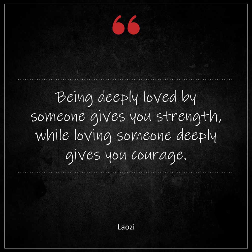 Laozi Being deeply loved by someone gives you strength while loving someone deeply gives you courage