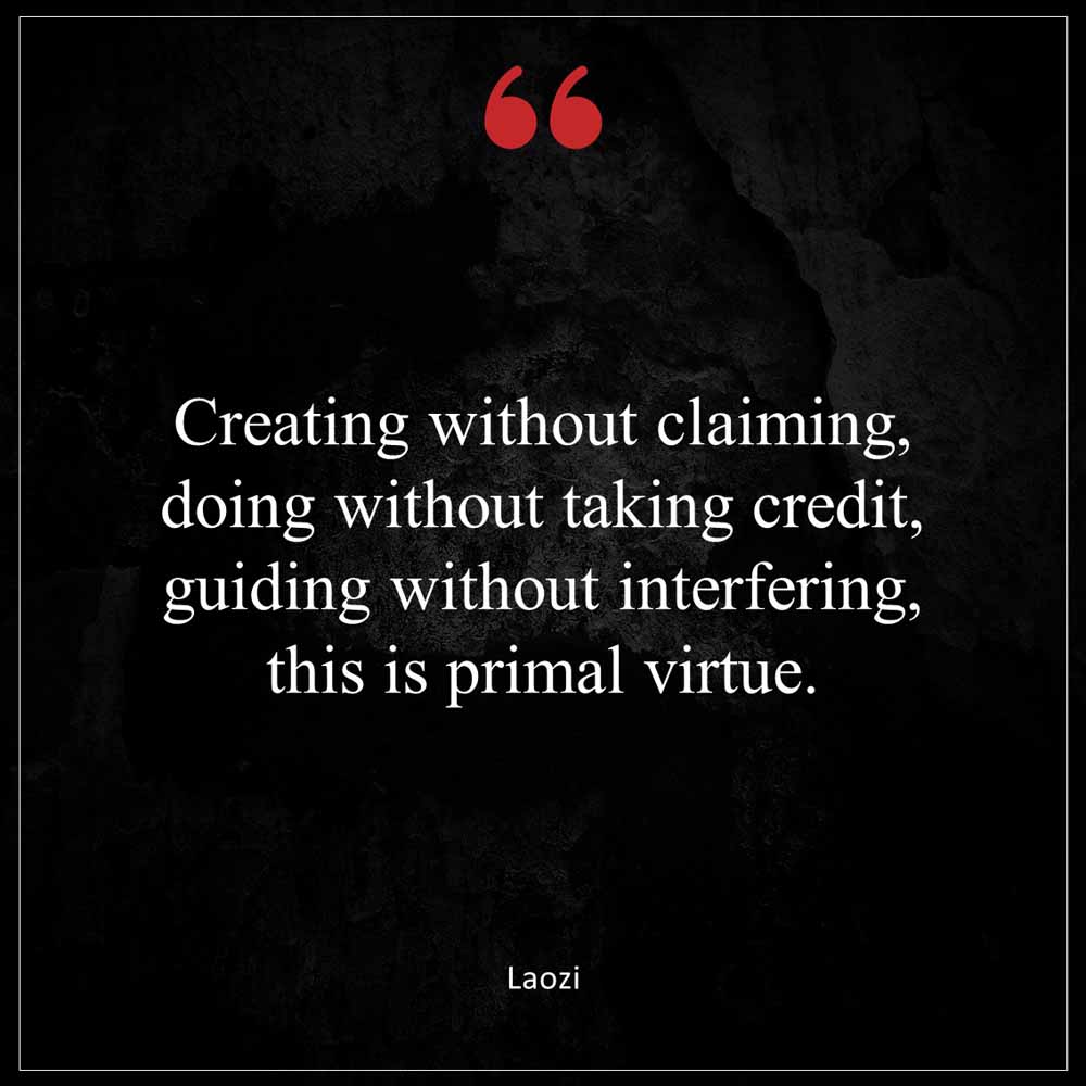 Laozi Creating without claiming Doing without taking credit Guiding without interfering This is Primal Virtue