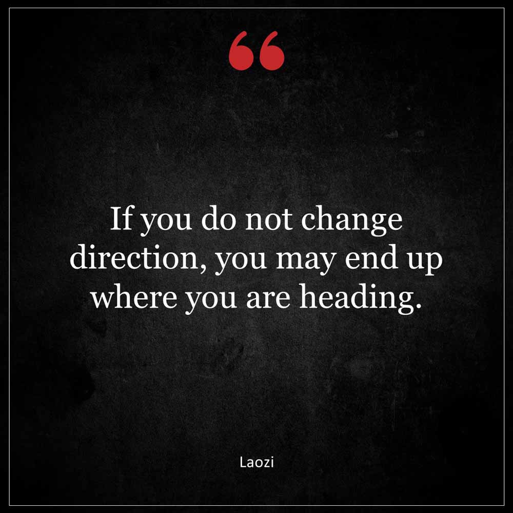 Laozi If you do not change direction you may end up where you are heading