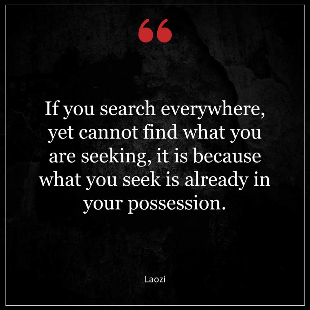 Laozi If you search everywhere yet cannot find what you are seeking it is because what you seek is already in your possession