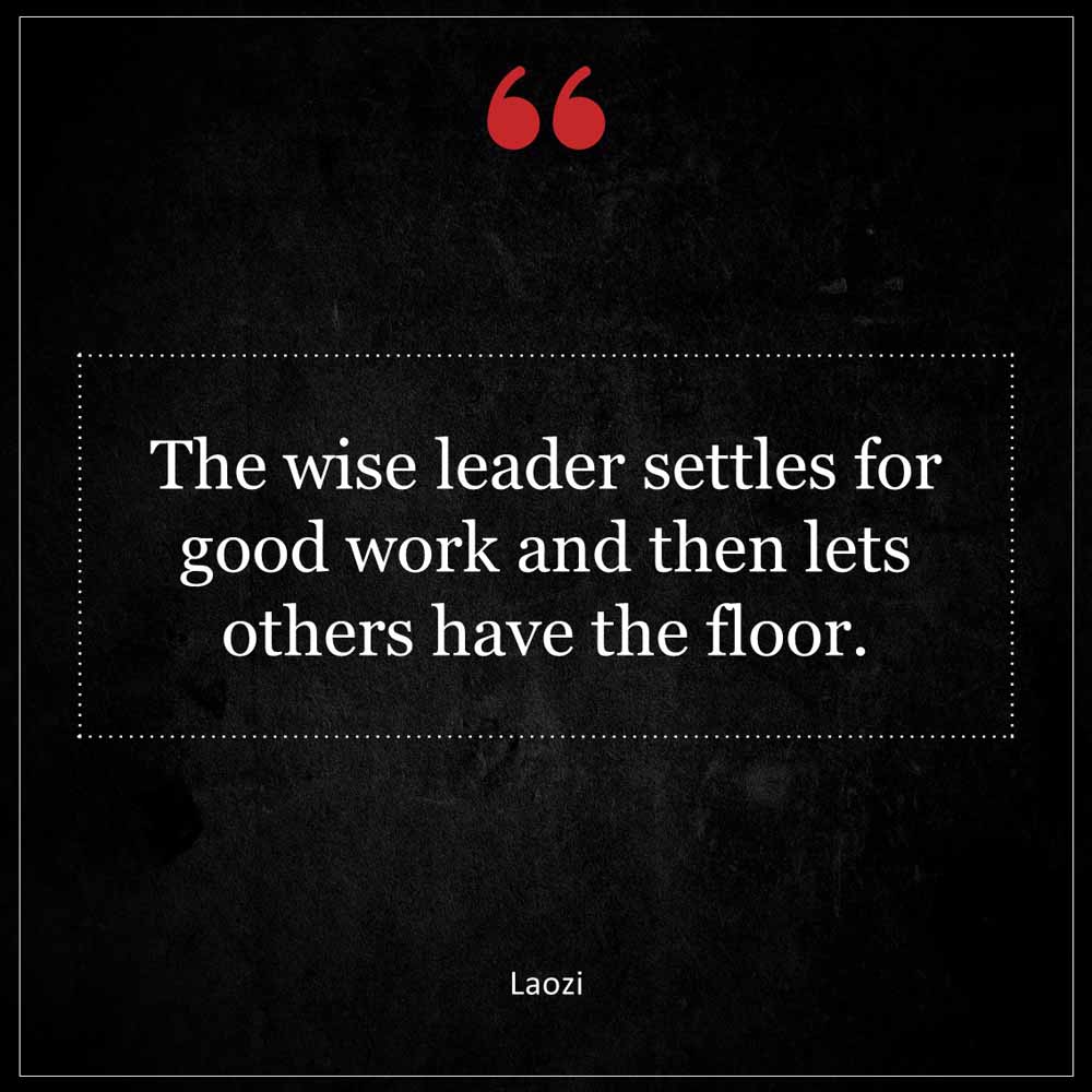 Laozi The wise leader settles for good work and then lets others have the floor
