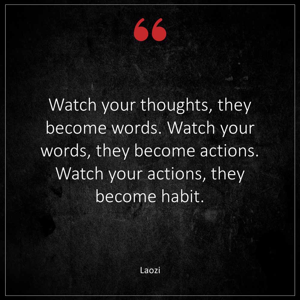 Laozi Watch your thoughts they become words Watch your words they become actions Watch your actions they become habit