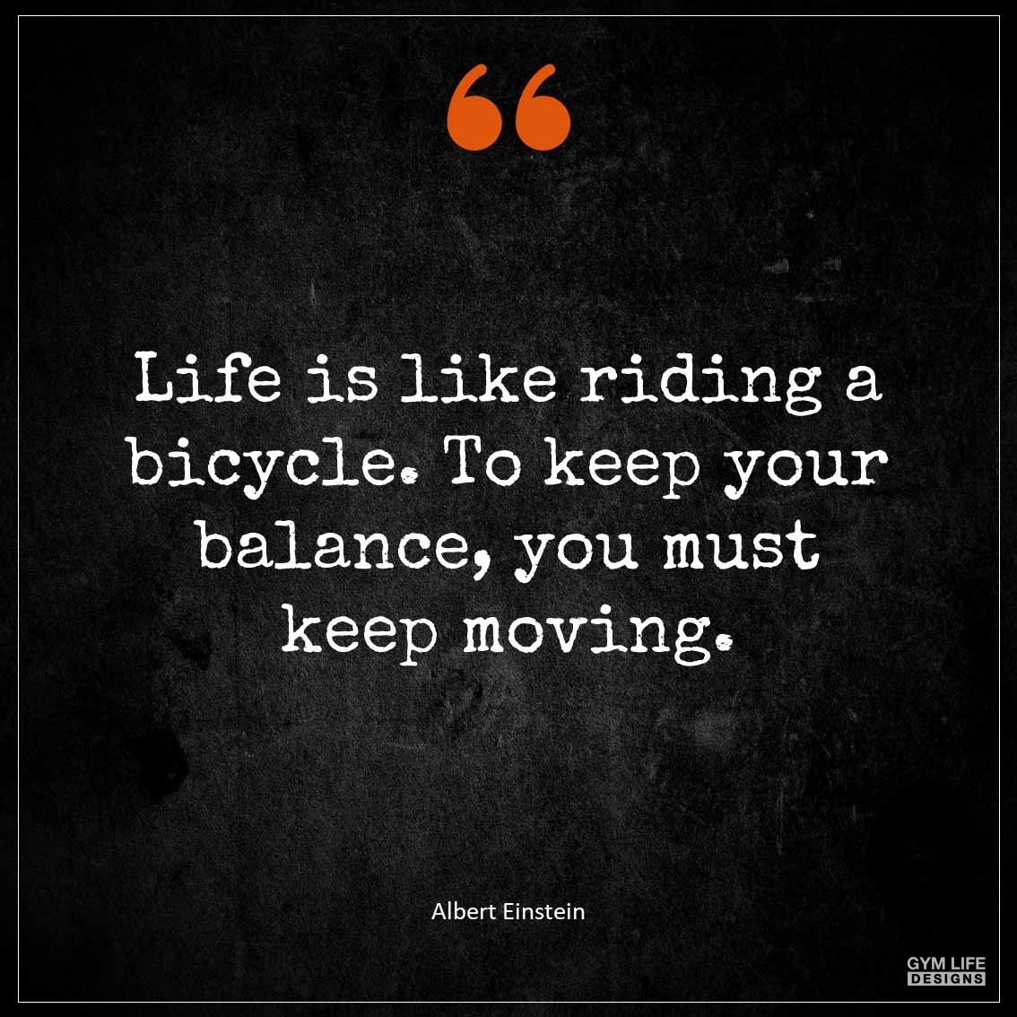 Life is like riding a bicycle To keep your balance you must keep moving