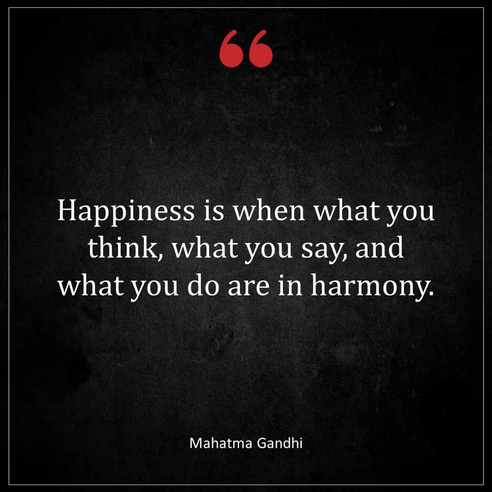 Mahatma Gandhi Happiness is when what you think what you say and what you do are in harmony