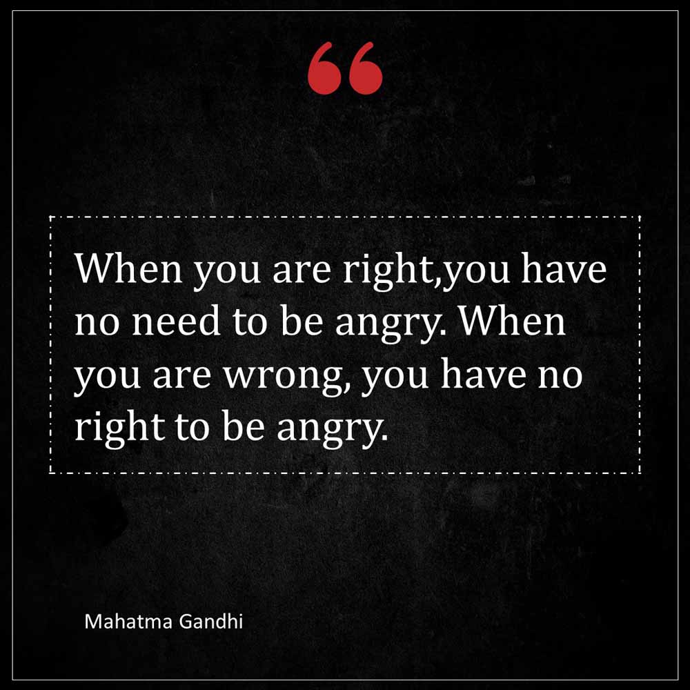 Mahatma Gandhi When you are right you have no need to be angry When you are wrong you have no right to be angry