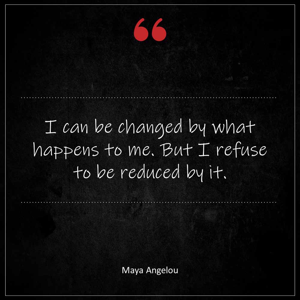 Maya Angelou I can be changed by what happens to me But I refuse to be reduced by it